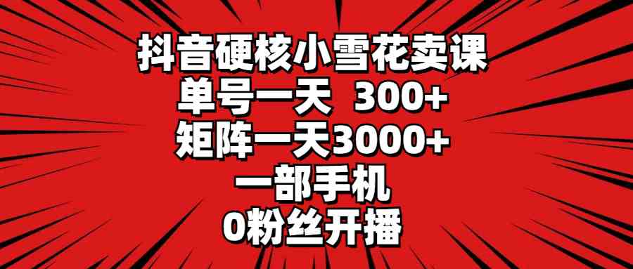 （9551期）抖音硬核小雪花卖课，单号一天300+，矩阵一天3000+，一部手机0粉丝开播狐狸致富吧-狐狸副业网-扶苏副业网狐狸致富吧