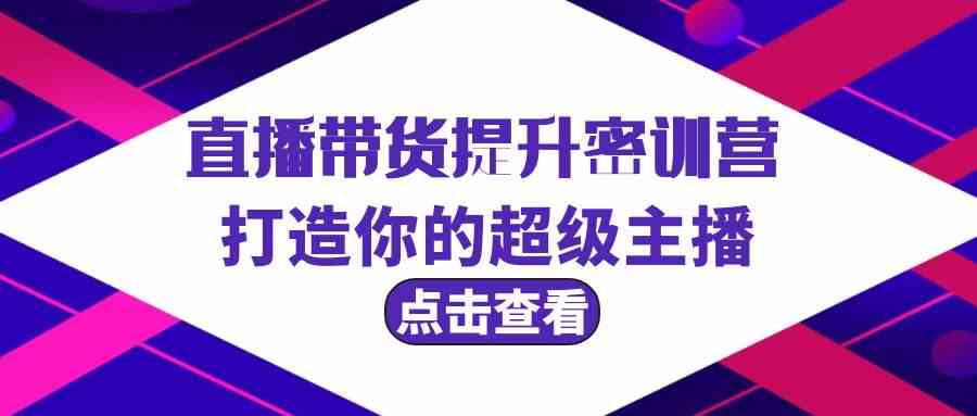 直播带货提升特训营，打造你的超级主播（3节直播课+配套资料）狐狸致富吧-狐狸副业网-扶苏副业网狐狸致富吧