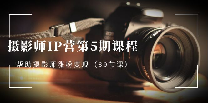 摄影师-IP营第5期课程，帮助摄影师涨粉变现（39节课）狐狸致富吧-狐狸副业网-扶苏副业网狐狸致富吧