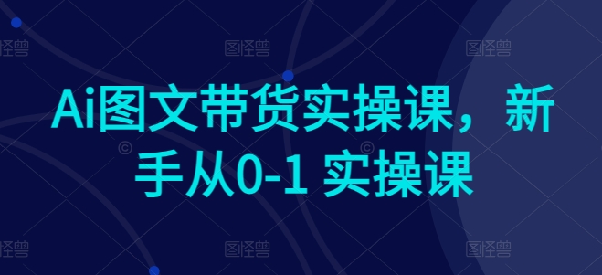 Ai图文带货实操课，新手从0-1 实操课狐狸致富吧-狐狸副业网-扶苏副业网狐狸致富吧