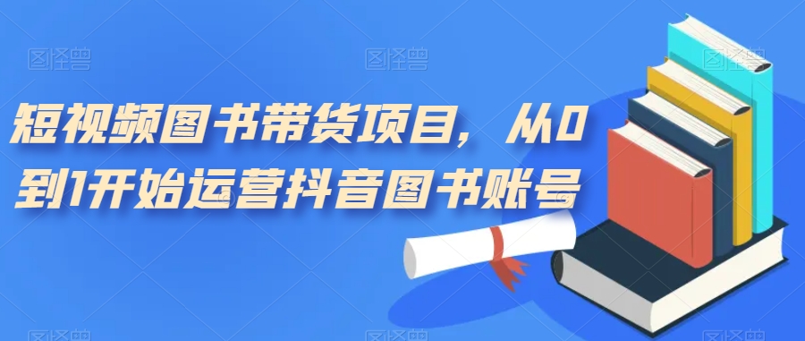 短视频图书带货项目，从0到1开始运营抖音图书账号（10节课）狐狸致富吧-狐狸副业网-扶苏副业网狐狸致富吧
