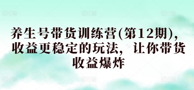养生号带货训练营(第12期)，收益更稳定的玩法，让你带货收益爆炸狐狸致富吧-狐狸副业网-扶苏副业网狐狸致富吧