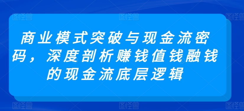 商业模式突破与现金流密码，深度剖析赚钱值钱融钱的现金流底层逻辑狐狸致富吧-狐狸副业网-扶苏副业网狐狸致富吧