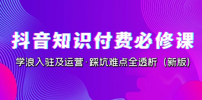 抖音·知识付费·必修课，学浪入驻及运营·踩坑难点全透析（2023新版）狐狸致富吧-狐狸副业网-扶苏副业网狐狸致富吧
