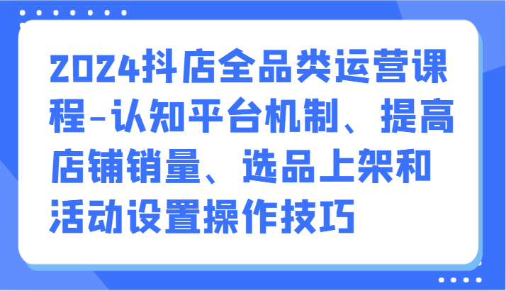 2024抖店全品类运营课程-认知平台机制、提高店铺销量、选品上架和活动设置操作技巧狐狸致富吧-狐狸副业网-扶苏副业网狐狸致富吧