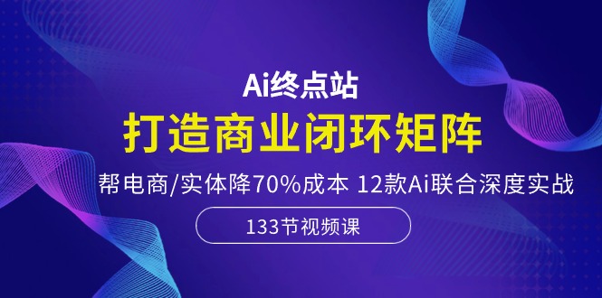 （10428期）Ai终点站，打造商业闭环矩阵，帮电商/实体降70%成本，12款Ai联合深度实战狐狸致富吧-狐狸副业网-扶苏副业网狐狸致富吧