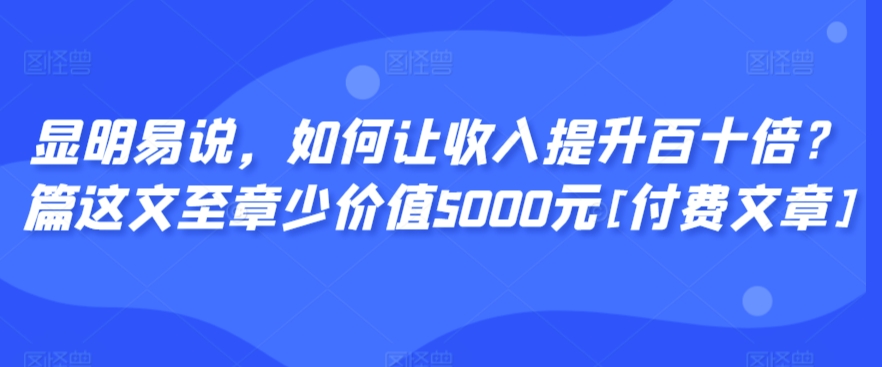 显明易说，如何让收入提升百十倍？‮篇这‬文‮至章‬少价值5000元[付费文章]狐狸致富吧-狐狸副业网-扶苏副业网狐狸致富吧