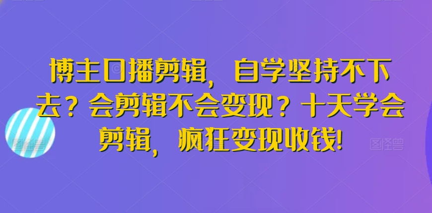 博主口播剪辑，自学坚持不下去？会剪辑不会变现？十天学会剪辑，疯狂变现收钱!狐狸致富吧-狐狸副业网-扶苏副业网狐狸致富吧