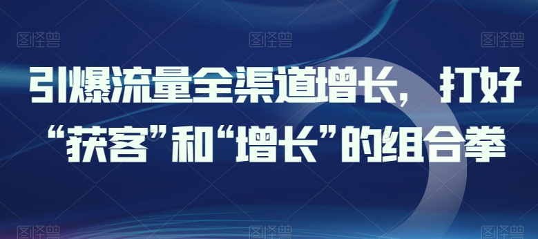 引爆流量全渠道增长，打好“获客”和“增长”的组合拳狐狸致富吧-狐狸副业网-扶苏副业网狐狸致富吧