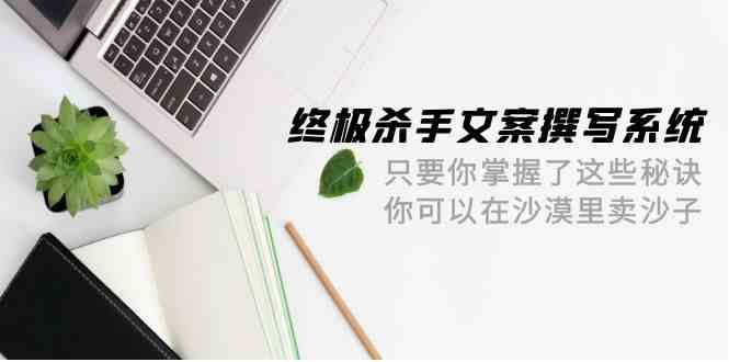 终极杀手文案撰写系统，只要你掌握了这些秘诀，你可以在沙漠里卖沙子（42节课）狐狸致富吧-狐狸副业网-扶苏副业网狐狸致富吧