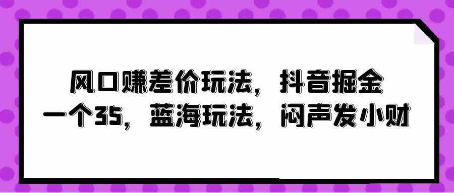 （10022期）风口赚差价玩法，抖音掘金，一个35，蓝海玩法，闷声发小财狐狸致富吧-狐狸副业网-扶苏副业网狐狸致富吧