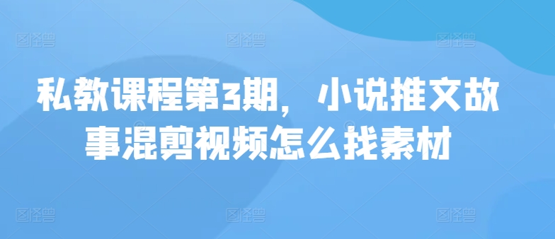 私教课程第3期，小说推文故事混剪视频怎么找素材狐狸致富吧-狐狸副业网-扶苏副业网狐狸致富吧