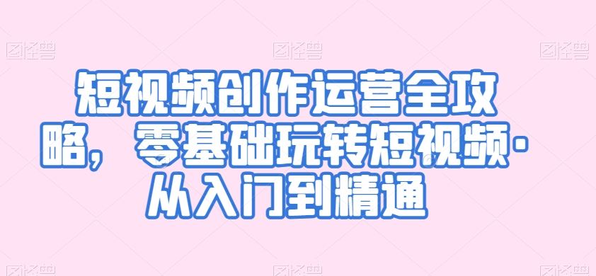 短视频创作运营全攻略，零基础玩转短视频·从入门到精通狐狸致富吧-狐狸副业网-扶苏副业网狐狸致富吧