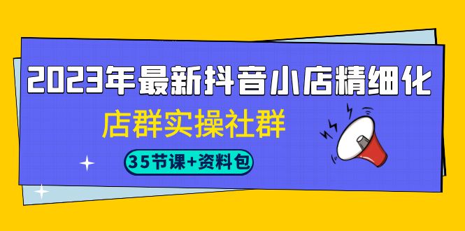 2023年最新抖音小店精细化-店群实操社群（35节课+资料包）狐狸致富吧-狐狸副业网-扶苏副业网狐狸致富吧