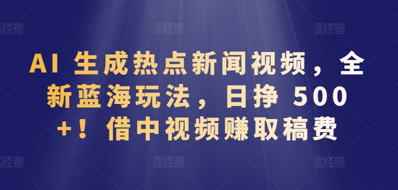 AI 生成热点新闻视频，全新蓝海玩法，日挣 500+!借中视频赚取稿费狐狸致富吧-狐狸副业网-扶苏副业网狐狸致富吧