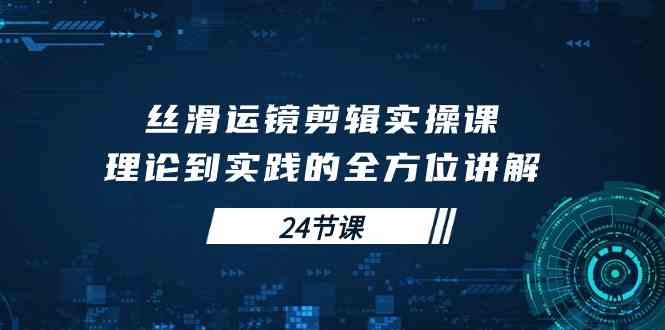 （10125期）丝滑运镜剪辑实操课，理论到实践的全方位讲解（24节课）狐狸致富吧-狐狸副业网-扶苏副业网狐狸致富吧