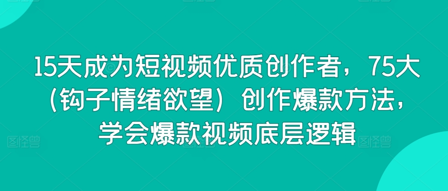 15天成为短视频优质创作者，75大（钩子情绪欲望）创作爆款方法，学会爆款视频底层逻辑狐狸致富吧-狐狸副业网-扶苏副业网狐狸致富吧
