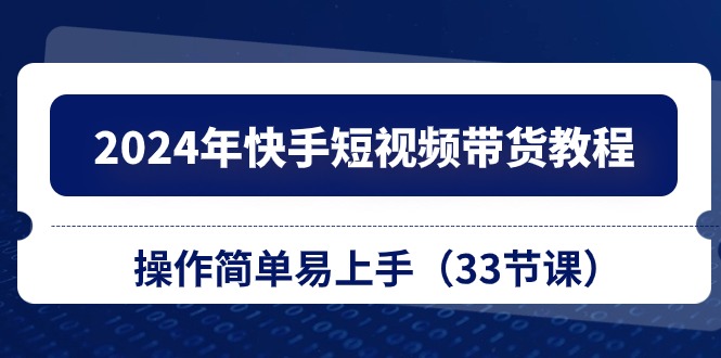 2024年快手短视频带货教程，操作简单易上手（33节课）狐狸致富吧-狐狸副业网-扶苏副业网狐狸致富吧