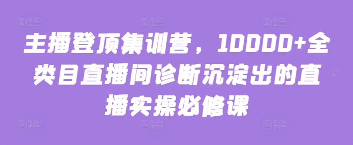 主播登顶集训营，10000+全类目直播间诊断沉淀出的直播实操必修课狐狸致富吧-狐狸副业网-扶苏副业网狐狸致富吧