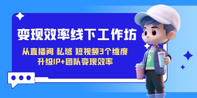 变现-效率线下工作坊，从直播间、私域、短视频3个维度 升级IP+团队变现效率狐狸致富吧-狐狸副业网-扶苏副业网狐狸致富吧