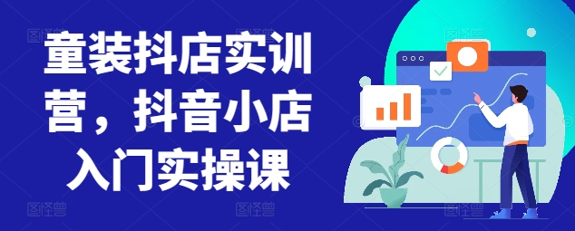 童装抖店实训营，抖音小店入门实操课狐狸致富吧-狐狸副业网-扶苏副业网狐狸致富吧