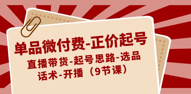 单品微付费-正价起号：直播带货-起号思路-选品-话术-开播（9节课）狐狸致富吧-狐狸副业网-扶苏副业网狐狸致富吧
