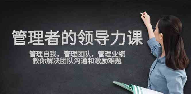 （9665期）管理者领导力课，管理自我，管理团队，管理业绩，教你解决团队沟通和激…狐狸致富吧-狐狸副业网-扶苏副业网狐狸致富吧