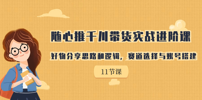 随心推千川带货实战进阶课，好物分享思路和逻辑，赛道选择与账号搭建狐狸致富吧-狐狸副业网-扶苏副业网狐狸致富吧