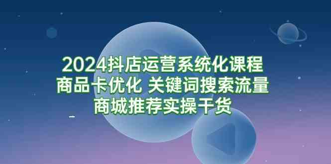 （9438期）2024抖店运营系统化课程：商品卡优化 关键词搜索流量商城推荐实操干货狐狸致富吧-狐狸副业网-扶苏副业网狐狸致富吧