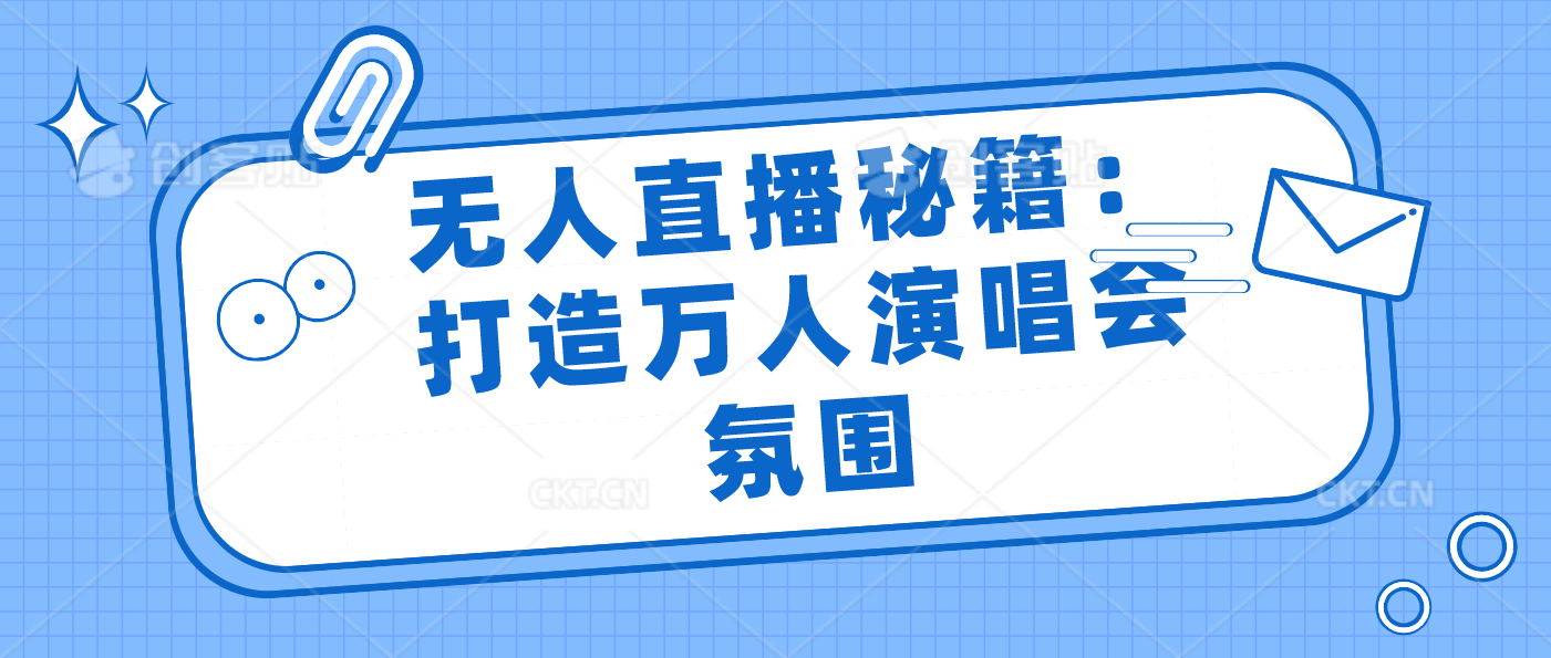 无人直播秘籍：打造万人演唱会氛围狐狸致富吧-狐狸副业网-扶苏副业网狐狸致富吧