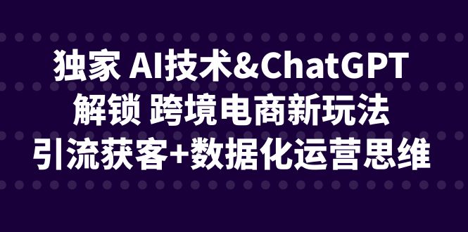 独家 AI技术&ChatGPT解锁 跨境电商新玩法，引流获客+数据化运营思维狐狸致富吧-狐狸副业网-扶苏副业网狐狸致富吧
