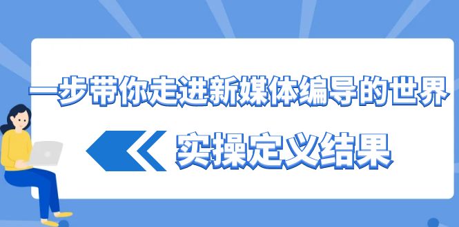 一步带你走进 新媒体编导的世界，实操定义结果（17节课）狐狸致富吧-狐狸副业网-扶苏副业网狐狸致富吧