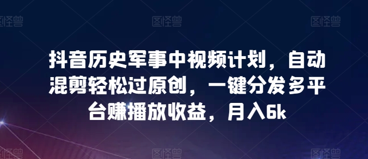 抖音历史军事中视频计划，自动混剪轻松过原创，一键分发多平台赚播放收益，月入6k狐狸致富吧-狐狸副业网-扶苏副业网狐狸致富吧