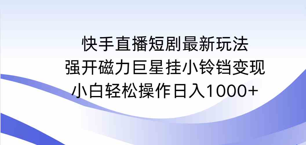（9320期）快手直播短剧最新玩法，强开磁力巨星挂小铃铛变现，小白轻松操作日入1000+狐狸致富吧-狐狸副业网-扶苏副业网狐狸致富吧
