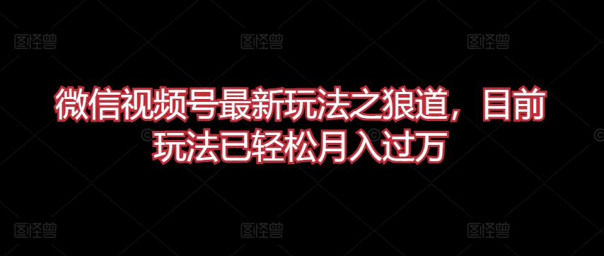 微信视频号最新玩法之狼道，目前玩法已轻松月入过万狐狸致富吧-狐狸副业网-扶苏副业网狐狸致富吧