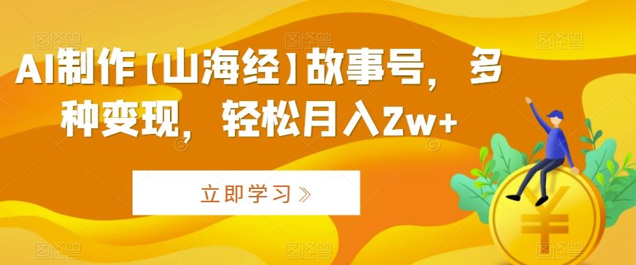 AI制作【山海经】故事号，多种变现，轻松月入2w+【揭秘】狐狸致富吧-狐狸副业网-扶苏副业网狐狸致富吧