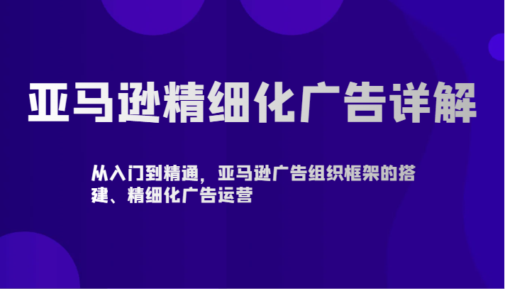 亚马逊精细化广告详解-从入门到精通，亚马逊广告组织框架的搭建、精细化广告运营狐狸致富吧-狐狸副业网-扶苏副业网狐狸致富吧