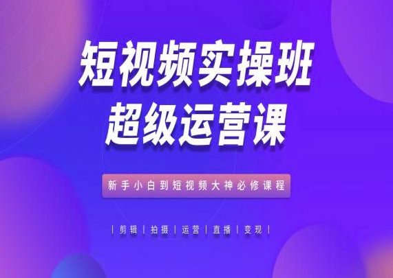 短视频实操班超级运营课，新手小白到短视频大神必修课程狐狸致富吧-狐狸副业网-扶苏副业网狐狸致富吧