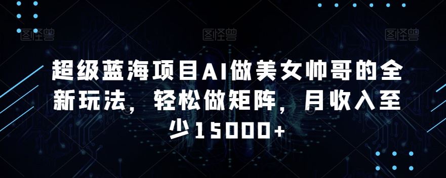蓝海项目AI做美女帅哥的全新玩法，轻松做矩阵，月收入至少15000+狐狸致富吧-狐狸副业网-扶苏副业网狐狸致富吧