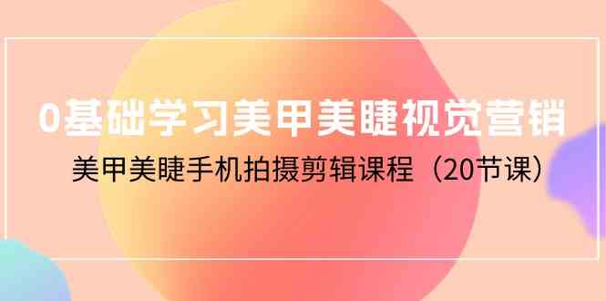 0基础学习美甲美睫视觉营销，美甲美睫手机拍摄剪辑课程（20节课）狐狸致富吧-狐狸副业网-扶苏副业网狐狸致富吧