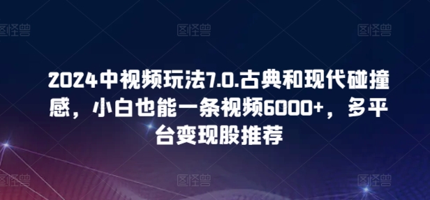 2024中视频玩法7.0.古典和现代碰撞感，小白也能一条视频6000+，多平台变现狐狸致富吧-狐狸副业网-扶苏副业网狐狸致富吧