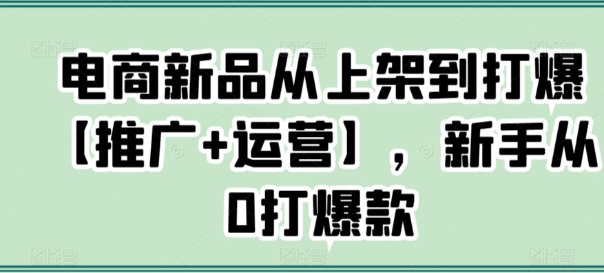 电商新品从上架到打爆【推广+运营】，新手从0打爆款狐狸致富吧-狐狸副业网-扶苏副业网狐狸致富吧