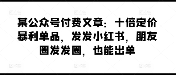 某公众号付费文章：十倍定价暴利单品，发发小红书，朋友圈发发圈，也能出单狐狸致富吧-狐狸副业网-扶苏副业网狐狸致富吧