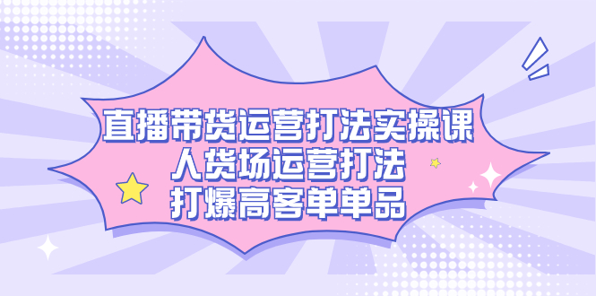 直播带货运营打法实操课，人货场运营打法，打爆高客单单品狐狸致富吧-狐狸副业网-扶苏副业网狐狸致富吧
