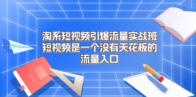 淘系短视频引爆流量实战班，短视频是一个没有天花板的流量入口狐狸致富吧-狐狸副业网-扶苏副业网狐狸致富吧