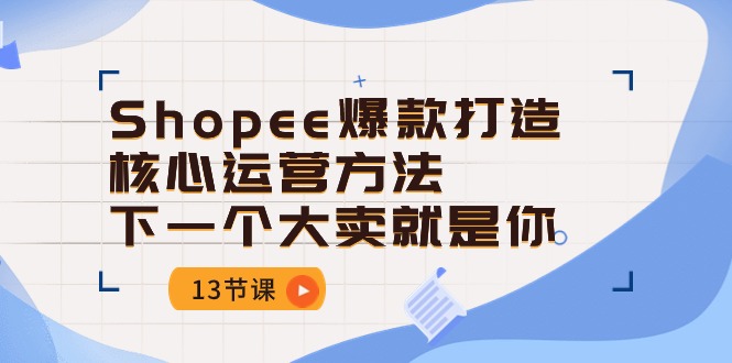 Shopee爆款打造核心运营方法，下一个大卖就是你（13节课）狐狸致富吧-狐狸副业网-扶苏副业网狐狸致富吧