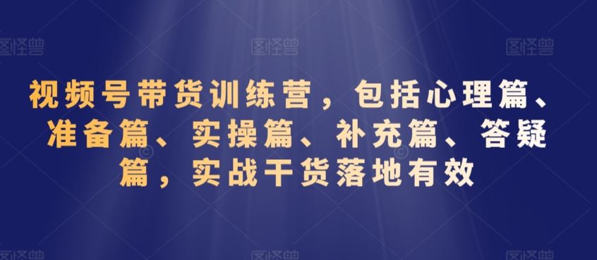 视频号带货训练营，包括心理篇、准备篇、实操篇、补充篇、答疑篇，实战干货落地有效狐狸致富吧-狐狸副业网-扶苏副业网狐狸致富吧