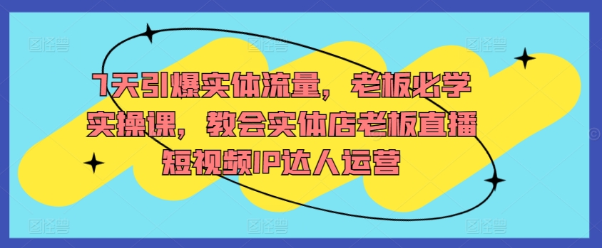 7天引爆实体流量，老板必学实操课，教会实体店老板直播短视频IP达人运营狐狸致富吧-狐狸副业网-扶苏副业网狐狸致富吧