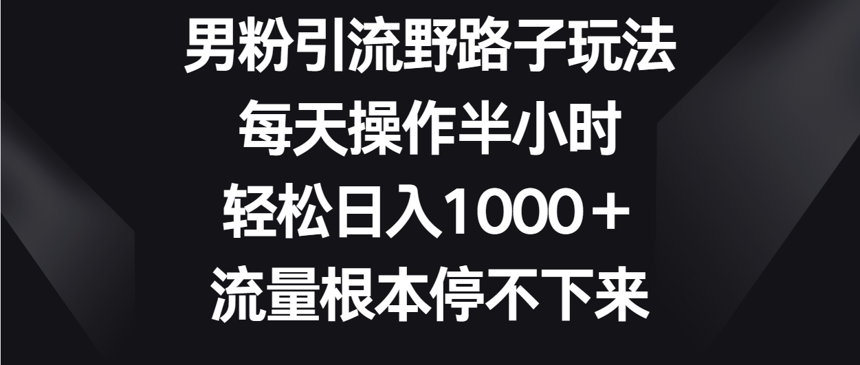 男粉引流野路子玩法，每天操作半小时轻松日入1000＋，流量根本停不下来狐狸致富吧-狐狸副业网-扶苏副业网狐狸致富吧