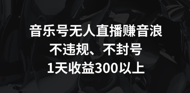 音乐号无人直播赚音浪，不违规、不封号，1天收益300+狐狸致富吧-狐狸副业网-扶苏副业网狐狸致富吧